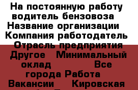 На постоянную работу водитель бензовоза › Название организации ­ Компания-работодатель › Отрасль предприятия ­ Другое › Минимальный оклад ­ 40 000 - Все города Работа » Вакансии   . Кировская обл.,Леваши д.